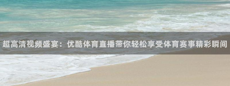 超高清视频盛宴：优酷体育直播带你轻松享受体育赛事精彩瞬间